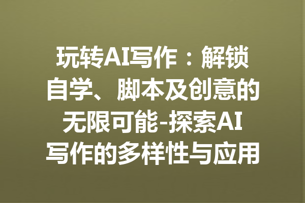 玩转AI写作:解锁自学、脚本及创意的无限可能-探索AI写作的多样性与应用潜力