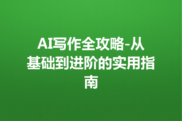 AI写作全攻略-从基础到进阶的实用指南