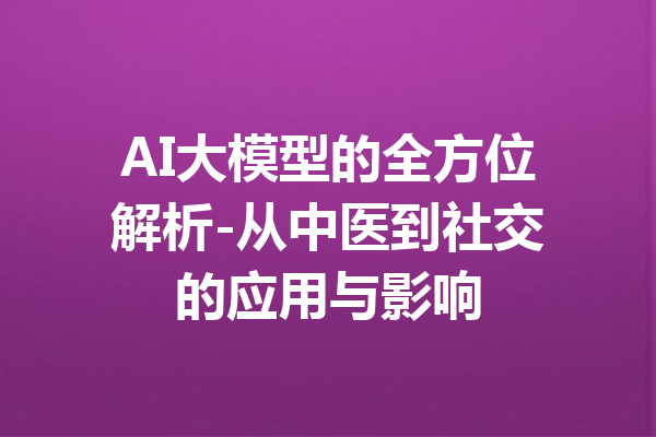 AI大模型的全方位解析-从中医到社交的应用与影响