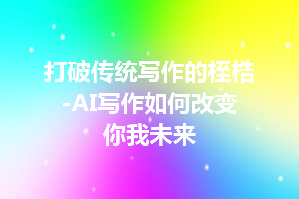 打破传统写作的桎梏-AI写作如何改变你我未来