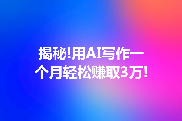 揭秘!用AI写作一个月轻松赚取3万!
