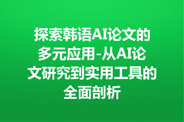 探索韩语AI论文的多元应用-从AI论文研究到实用工具的全面剖析