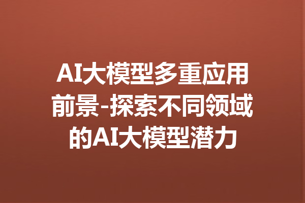 AI大模型多重应用前景-探索不同领域的AI大模型潜力