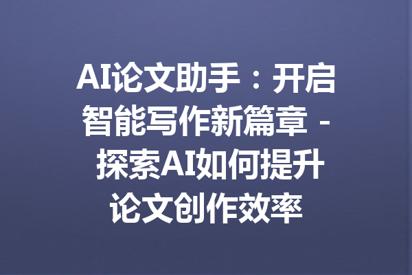 AI论文助手:开启智能写作新篇章 - 探索AI如何提升论文创作效率