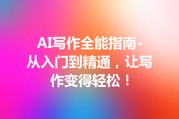 AI写作全能指南-从入门到精通,让写作变得轻松!