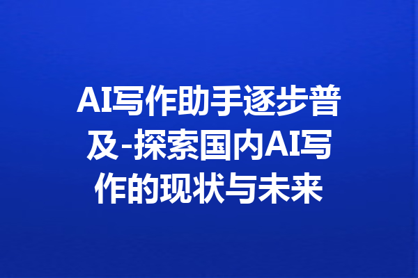 AI写作助手逐步普及-探索国内AI写作的现状与未来