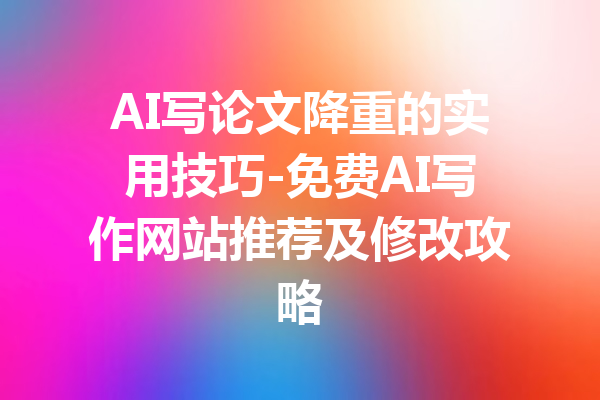 AI写论文降重的实用技巧-免费AI写作网站推荐及修改攻略