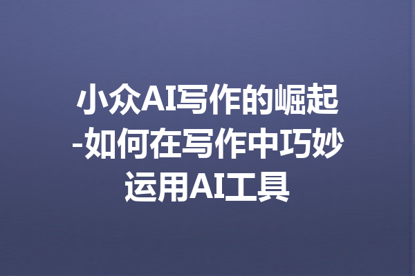 小众AI写作的崛起-如何在写作中巧妙运用AI工具