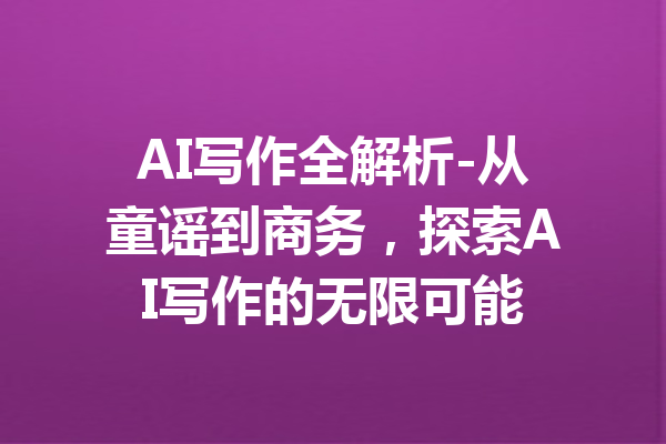 AI写作全解析-从童谣到商务,探索AI写作的无限可能