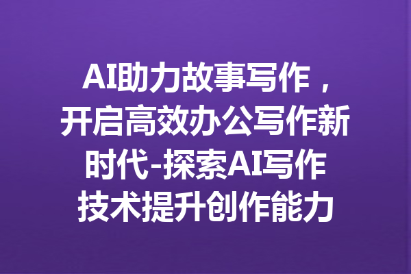 AI助力故事写作,开启高效办公写作新时代-探索AI写作技术提升创作能力