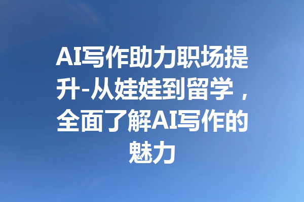 AI写作助力职场提升-从娃娃到留学，全面了解AI写作的魅力