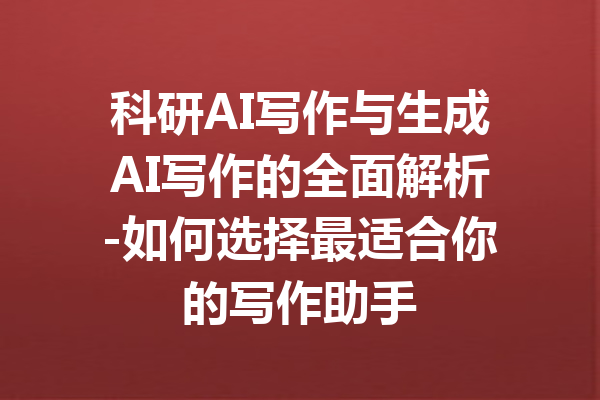 科研AI写作与生成AI写作的全面解析-如何选择最适合你的写作助手