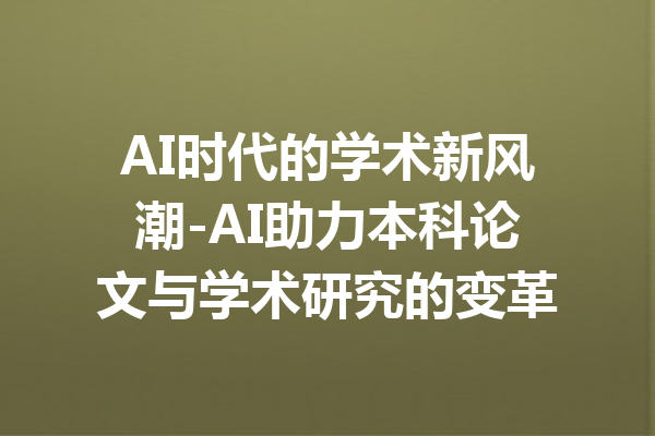 AI时代的学术新风潮-AI助力本科论文与学术研究的变革