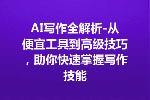 AI写作全解析-从便宜工具到高级技巧,助你快速掌握写作技能