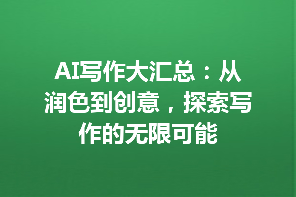 AI写作大汇总:从润色到创意,探索写作的无限可能