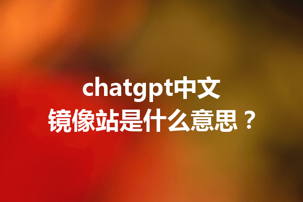 chatgpt中文镜像站是什么意思？