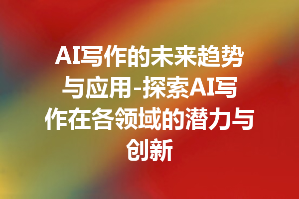 AI写作的未来趋势与应用-探索AI写作在各领域的潜力与创新