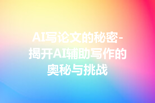 AI写论文的秘密-揭开AI辅助写作的奥秘与挑战