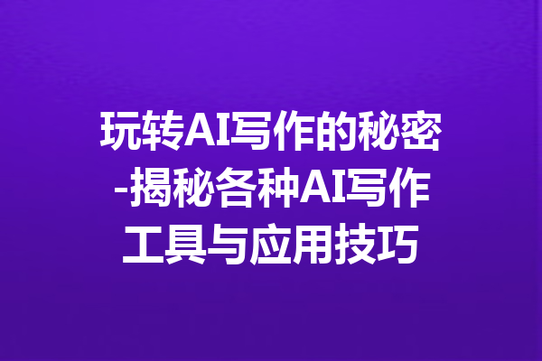 玩转AI写作的秘密-揭秘各种AI写作工具与应用技巧
