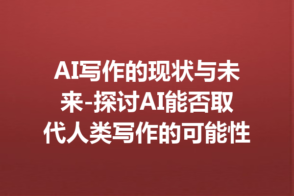 AI写作的现状与未来-探讨AI能否取代人类写作的可能性