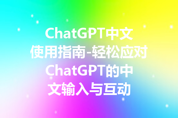 ChatGPT中文使用指南-轻松应对ChatGPT的中文输入与互动