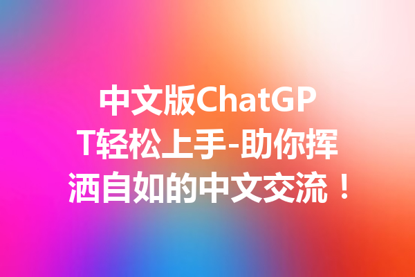 中文版ChatGPT轻松上手-助你挥洒自如的中文交流!