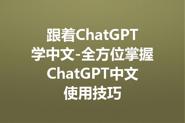 跟着ChatGPT学中文-全方位掌握ChatGPT中文使用技巧