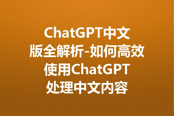 ChatGPT中文版全解析-如何高效使用ChatGPT处理中文内容