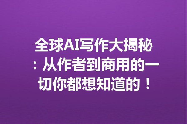 全球AI写作大揭秘:从作者到商用的一切你都想知道的!