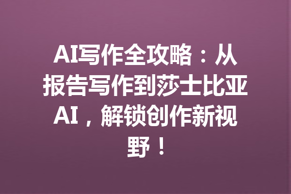 AI写作全攻略:从报告写作到莎士比亚AI,解锁创作新视野!