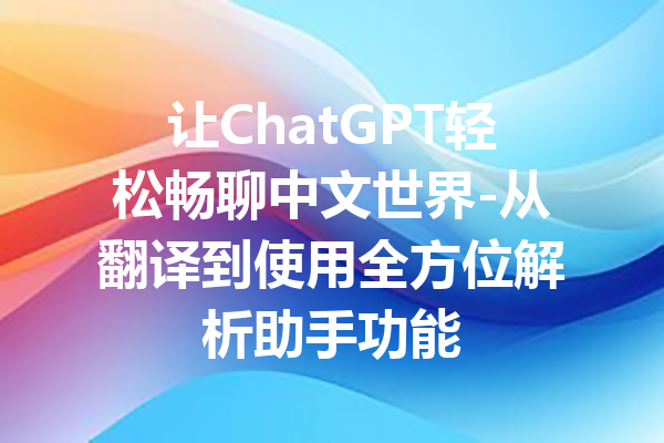 让ChatGPT轻松畅聊中文世界-从翻译到使用全方位解析助手功能