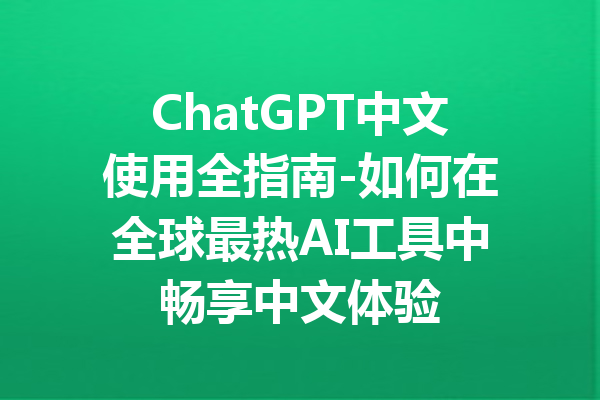 ChatGPT中文使用全指南-如何在全球最热AI工具中畅享中文体验
