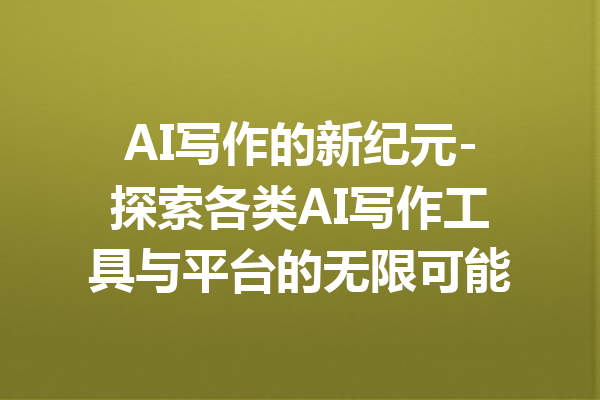 AI写作的新纪元-探索各类AI写作工具与平台的无限可能