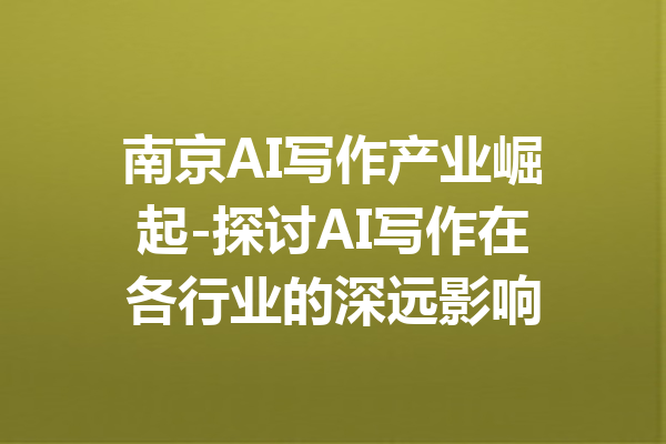 南京AI写作产业崛起-探讨AI写作在各行业的深远影响