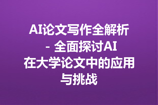 AI论文写作全解析 - 全面探讨AI在大学论文中的应用与挑战