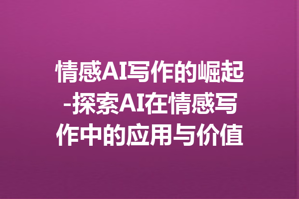 情感AI写作的崛起-探索AI在情感写作中的应用与价值