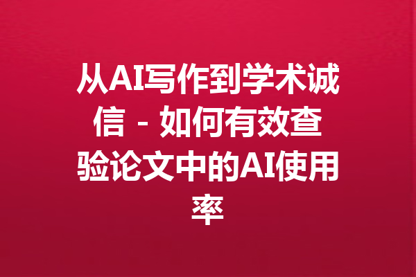 从AI写作到学术诚信 - 如何有效查验论文中的AI使用率