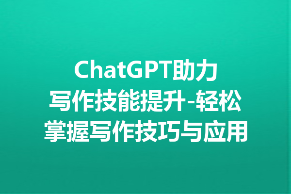 ChatGPT助力写作技能提升-轻松掌握写作技巧与应用