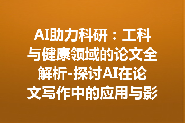 AI助力科研:工科与健康领域的论文全解析-探讨AI在论文写作中的应用与影响