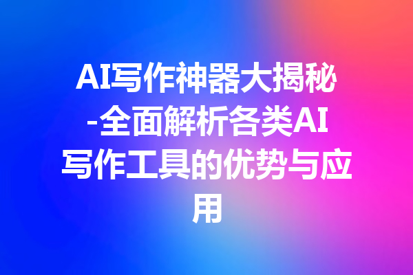AI写作神器大揭秘-全面解析各类AI写作工具的优势与应用