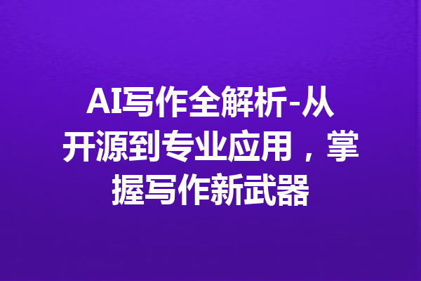 AI写作全解析-从开源到专业应用，掌握写作新武器
