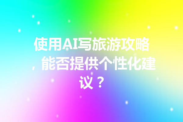 使用AI写旅游攻略,能否提供个性化建议?