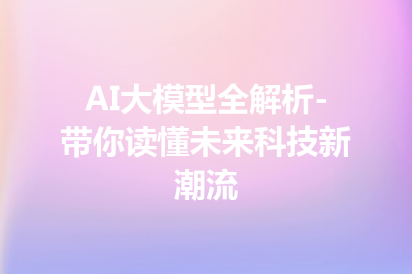 AI大模型全解析-带你读懂未来科技新潮流