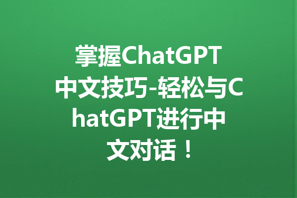 掌握ChatGPT中文技巧-轻松与ChatGPT进行中文对话!