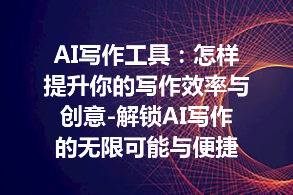 AI写作工具:怎样提升你的写作效率与创意-解锁AI写作的无限可能与便捷