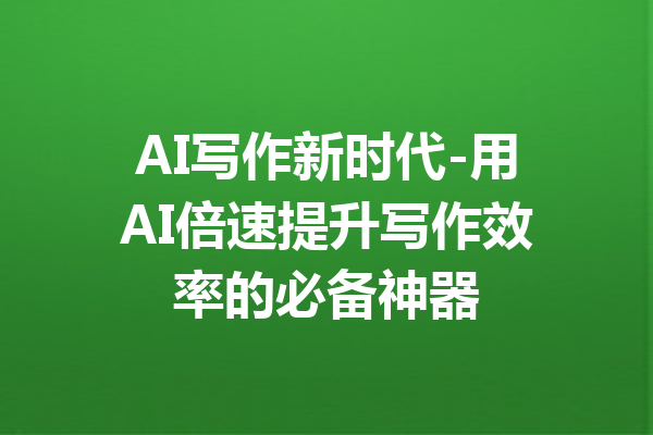 AI写作新时代-用AI倍速提升写作效率的必备神器