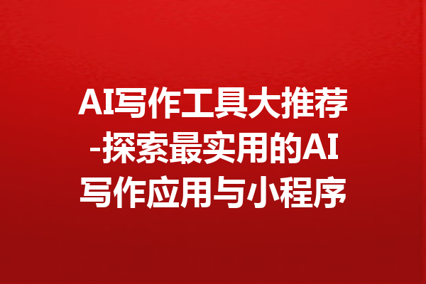 AI写作工具大推荐-探索最实用的AI写作应用与小程序