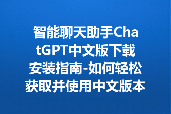 智能聊天助手ChatGPT中文版下载安装指南-如何轻松获取并使用中文版本的ChatGPT