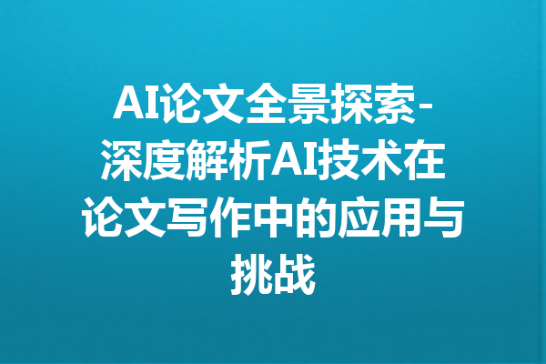 AI论文全景探索-深度解析AI技术在论文写作中的应用与挑战