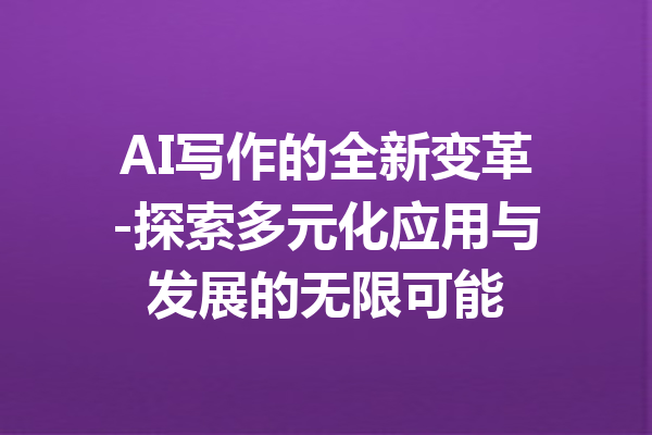 AI写作的全新变革-探索多元化应用与发展的无限可能